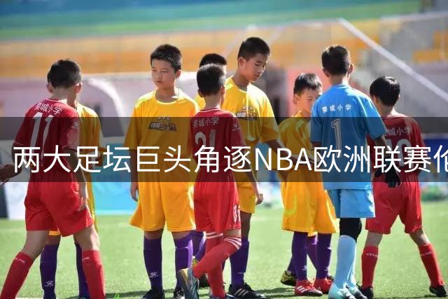 两大足坛巨头角逐NBA欧洲联赛伦敦球队控股权