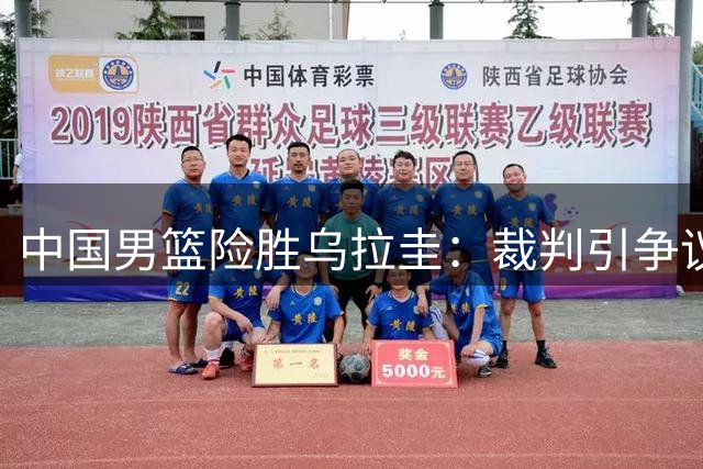 中国男篮险胜乌拉圭：裁判引争议，暴露出两大短板