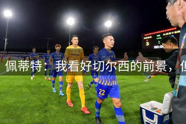 佩蒂特：我看好切尔西的前景，但本赛季争夺英超冠军可能为时尚早