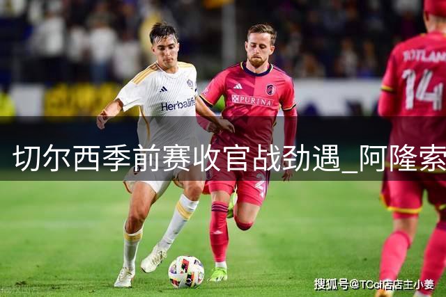切尔西季前赛收官战劲遇 阿隆索与密友加西亚隔场对决