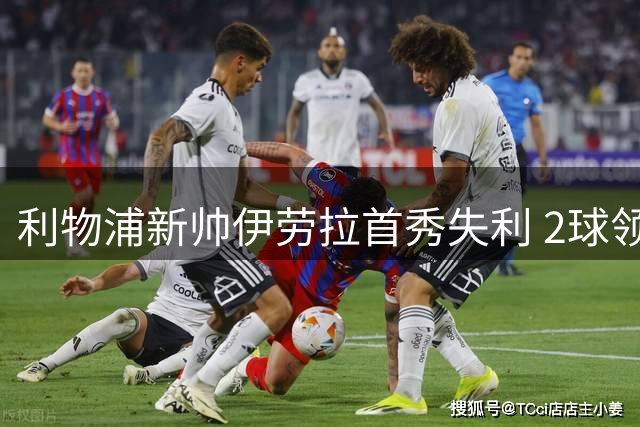 利物浦新帅伊劳拉首秀失利 2球领先遭摩纳哥逆转