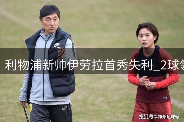 利物浦新帅伊劳拉首秀失利 2球领先遭摩纳哥逆转