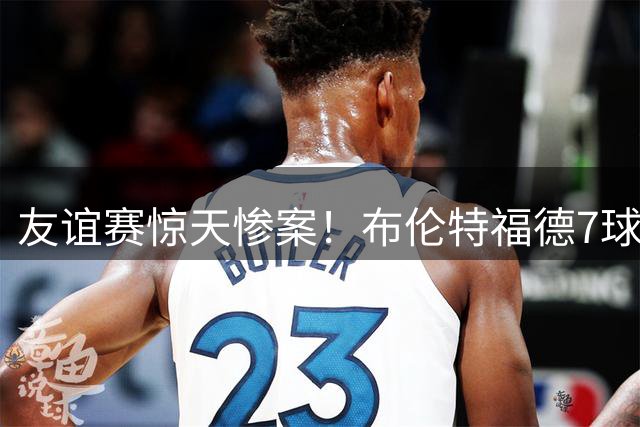 友谊赛惊天惨案！布伦特福德7球横扫法兰克福