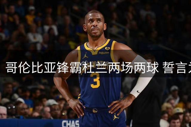 哥伦比亚锋霸杜兰两场两球 誓言为凯尔特人延续火热状态