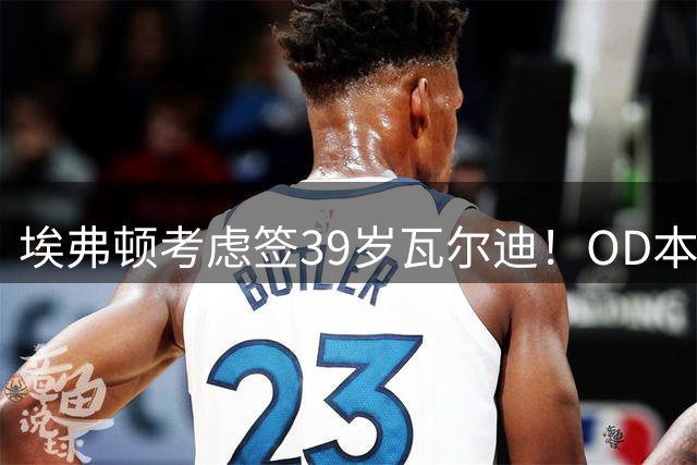 埃弗顿考虑签39岁瓦尔迪！OD本特谈太妃糖锋线危机，英超传奇或重返赛场