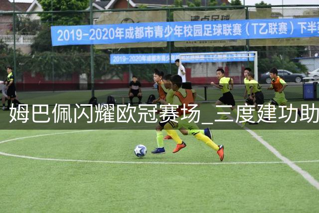 姆巴佩闪耀欧冠赛场 三度建功助巴黎险胜莱比锡