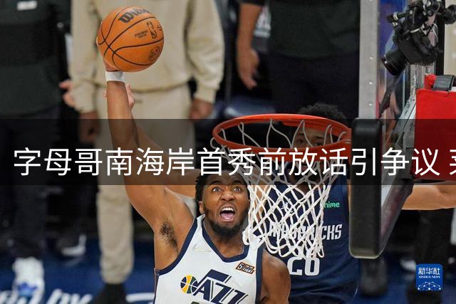 字母哥南海岸首秀前放话引争议 莱利或成其续约拦路虎