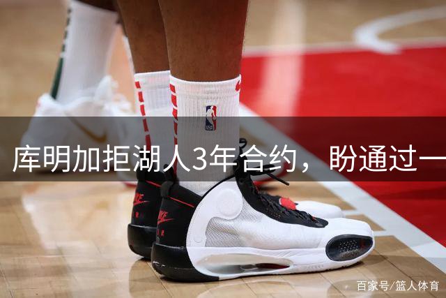 库明加拒湖人3年合约，盼通过一年表现博得大合同