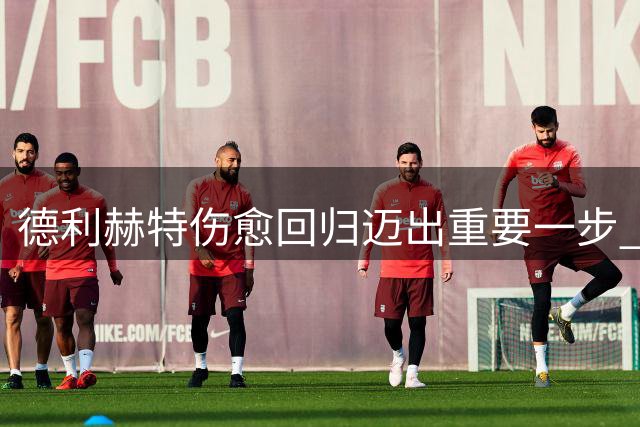 德利赫特伤愈回归迈出重要一步 参与曼联爱尔兰集训首训
