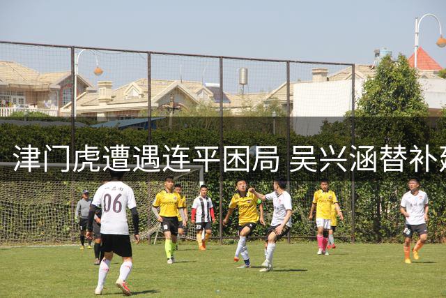 津门虎遭遇连平困局 吴兴涵替补建功现亮点