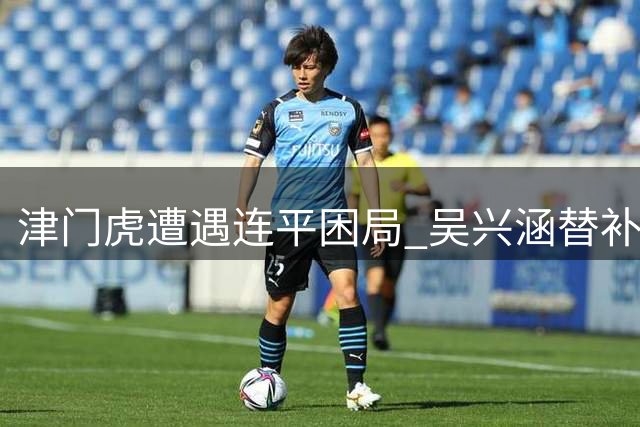 津门虎遭遇连平困局 吴兴涵替补建功现亮点