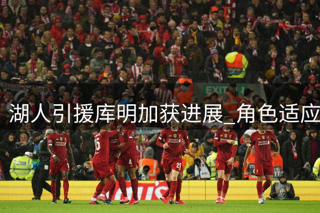 湖人引援库明加获进展 角色适应成关键