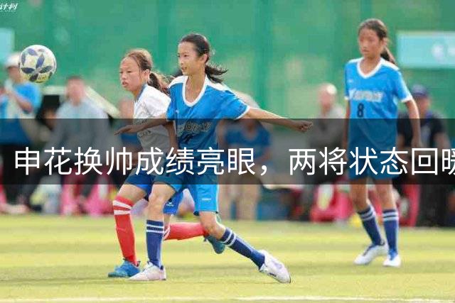 申花换帅成绩亮眼，两将状态回暖门将恐失主力