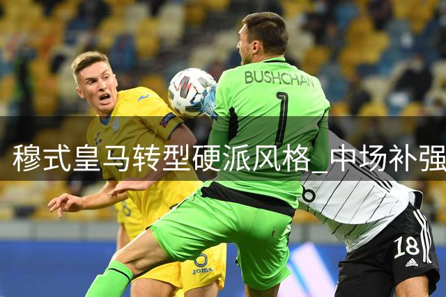 穆式皇马转型硬派风格 中场补强成冲冠关键
