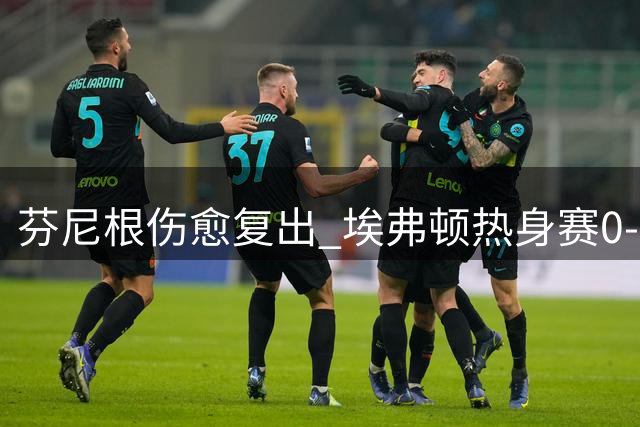 芬尼根伤愈复出 埃弗顿热身赛0-0战平伯恩利