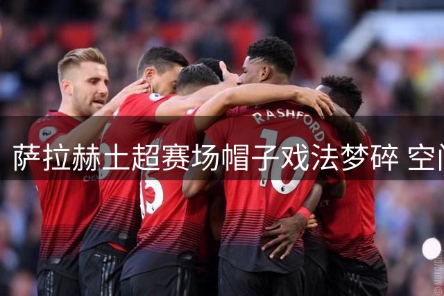 萨拉赫土超赛场帽子戏法梦碎 空门吊射因越位被判无效
