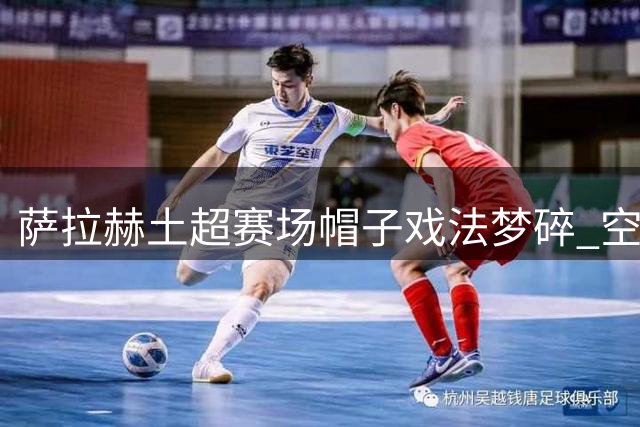 萨拉赫土超赛场帽子戏法梦碎 空门吊射因越位被判无效