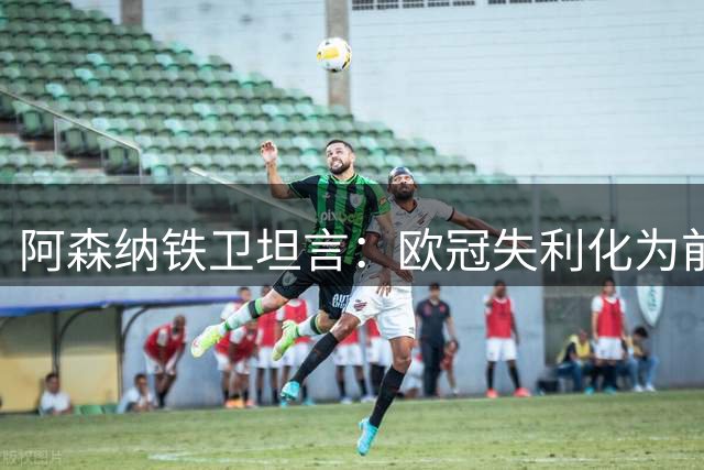 阿森纳铁卫坦言：欧冠失利化为前进动力