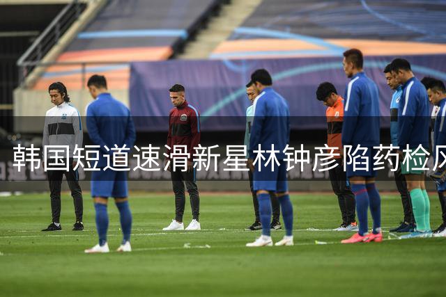 韩国短道速滑新星林钟彦陷药检风波 职业生涯恐遭两年禁赛危机