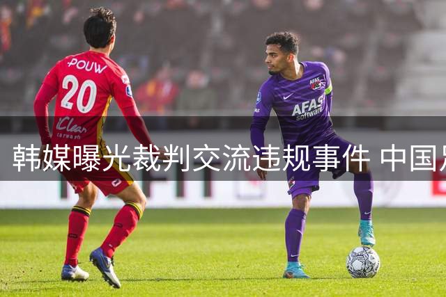韩媒曝光裁判交流违规事件 中国足协启动调查程序