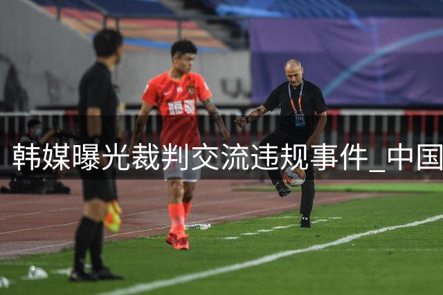 韩媒曝光裁判交流违规事件 中国足协启动调查程序