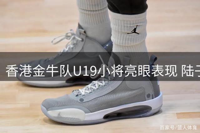 香港金牛队U19小将亮眼表现 陆子俊白云鹏合砍28分不敌同曦梯队