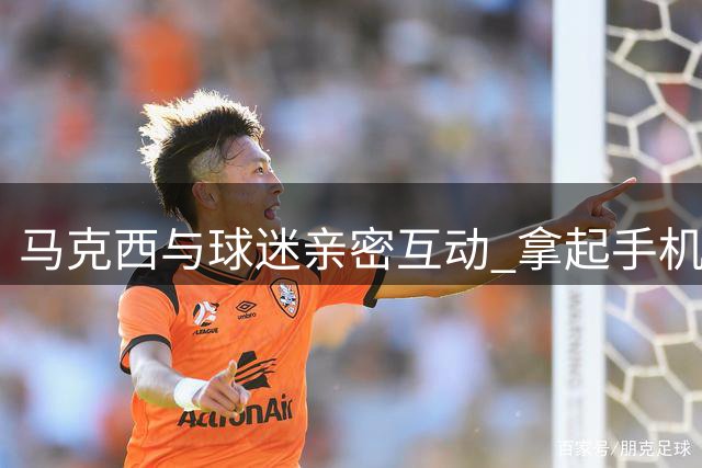 马克西与球迷亲密互动 拿起手机定格自拍瞬间