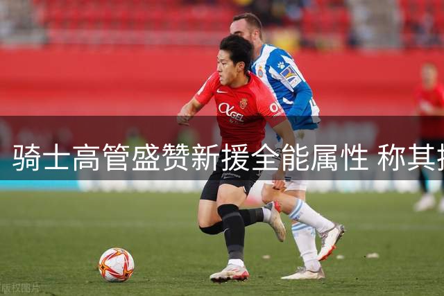 骑士高管盛赞新援全能属性 称其提升球队战术弹性