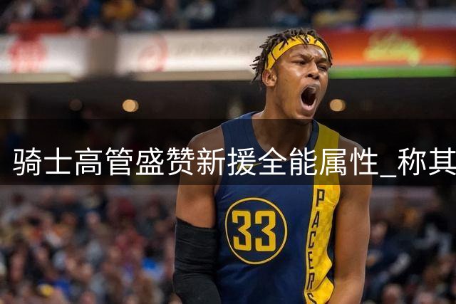骑士高管盛赞新援全能属性 称其提升球队战术弹性