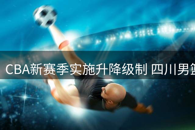 CBA新赛季实施升降级制 四川男篮面临出局风险